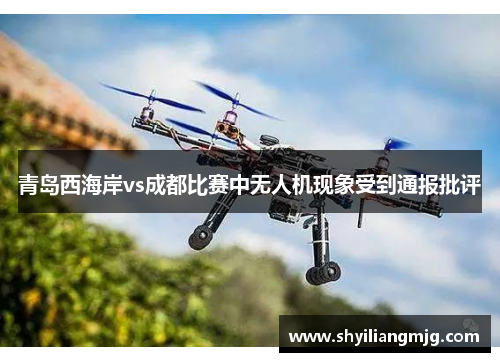 青岛西海岸vs成都比赛中无人机现象受到通报批评 青岛西海岸vs成都比赛中无人机现象受到通报批评