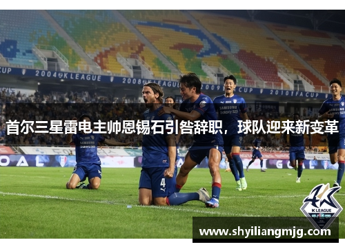 首尔三星雷电主帅恩锡石引咎辞职,球队迎来新变革 首尔三星雷电主帅恩锡石引咎辞职,球队迎来新变革