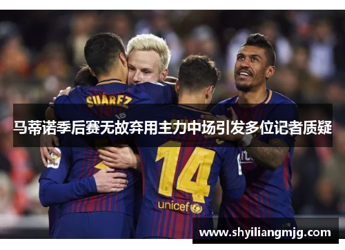 马蒂诺季后赛无故弃用主力中场引发多位记者质疑