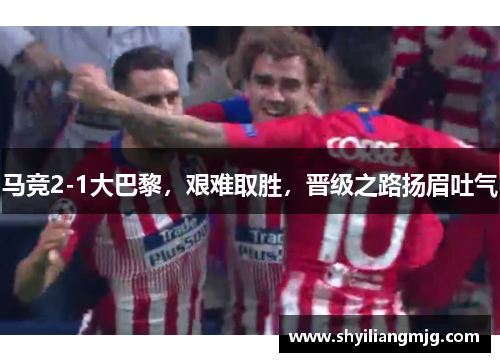 马竞2-1大巴黎，艰难取胜，晋级之路扬眉吐气