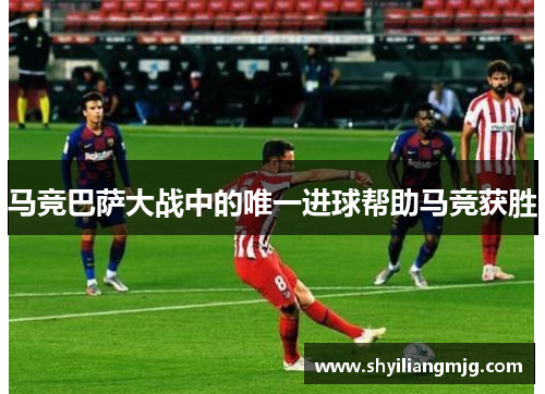 马竞巴萨大战中的唯一进球帮助马竞获胜