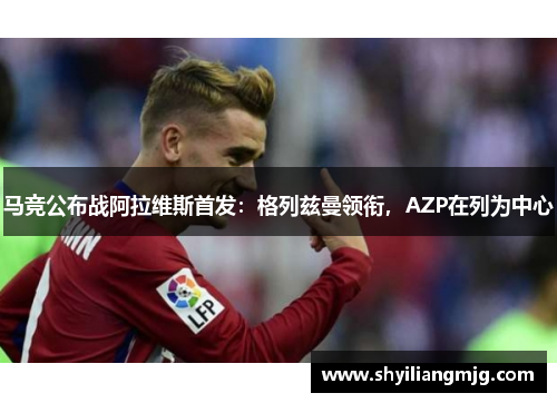 马竞公布战阿拉维斯首发：格列兹曼领衔，AZP在列为中心