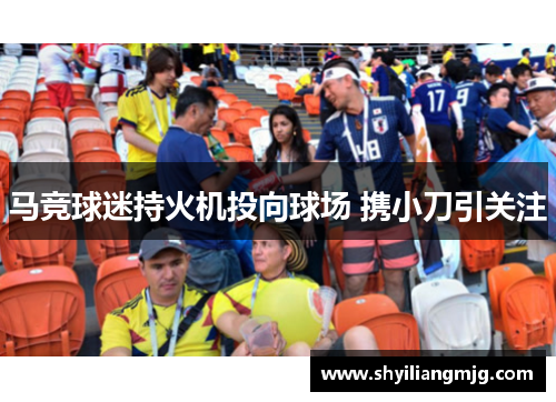 马竞球迷持火机投向球场 携小刀引关注